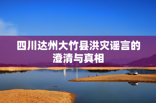 四川达州大竹县洪灾谣言的澄清与真相
