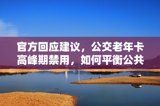 官方回应建议，公交老年卡高峰期禁用，如何平衡公共资源与老年人的出行权益？
