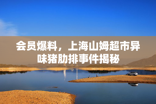会员爆料，上海山姆超市异味猪肋排事件揭秘