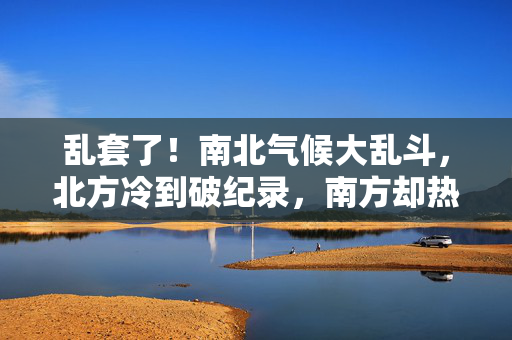 乱套了！南北气候大乱斗，北方冷到破纪录，南方却热到38℃