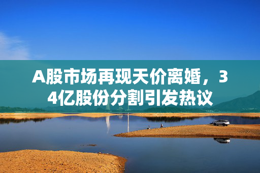 A股市场再现天价离婚，34亿股份分割引发热议