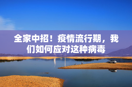 全家中招！疫情流行期，我们如何应对这种病毒