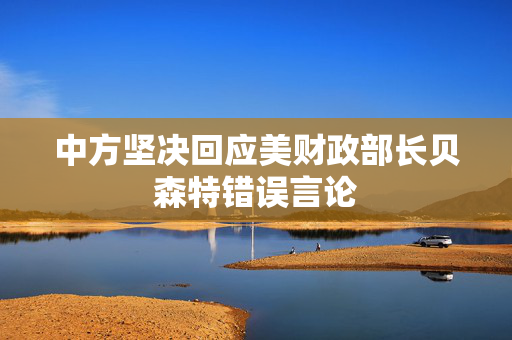 中方坚决回应美财政部长贝森特错误言论