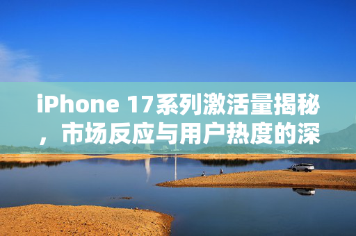 iPhone 17系列激活量揭秘，市场反应与用户热度的深度分析