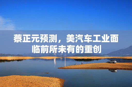 蔡正元预测，美汽车工业面临前所未有的重创