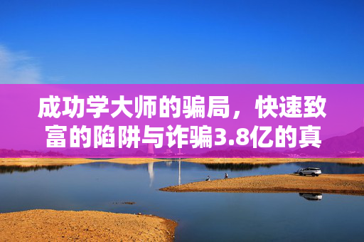 成功学大师的骗局，快速致富的陷阱与诈骗3.8亿的真相