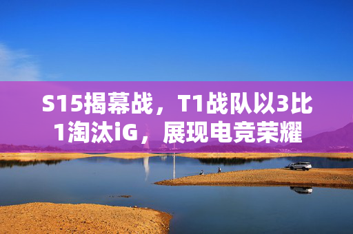 S15揭幕战，T1战队以3比1淘汰iG，展现电竞荣耀