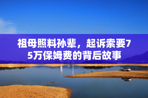 祖母照料孙辈，起诉索要75万保姆费的背后故事