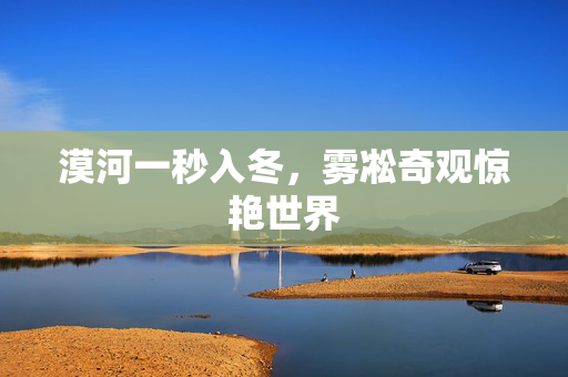 漠河一秒入冬，雾凇奇观惊艳世界