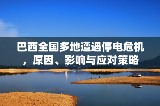 巴西全国多地遭遇停电危机，原因、影响与应对策略