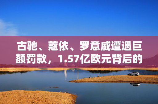 古驰、蔻依、罗意威遭遇巨额罚款，1.57亿欧元背后的故事