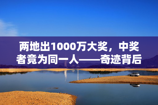 两地出1000万大奖，中奖者竟为同一人——奇迹背后的故事
