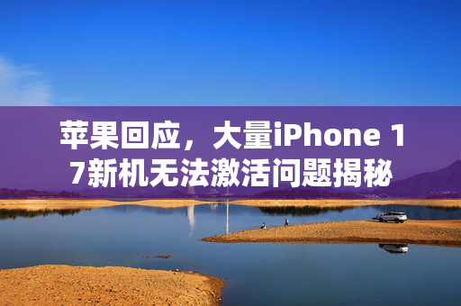苹果回应，大量iPhone 17新机无法激活问题揭秘