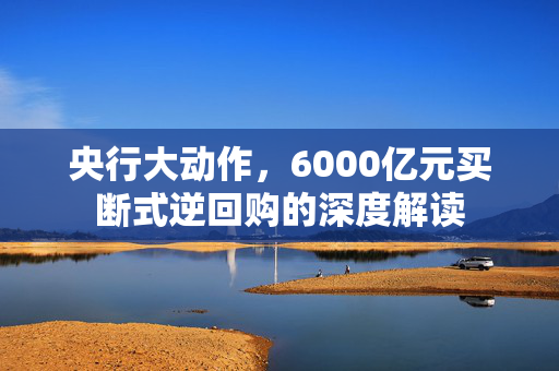 央行大动作，6000亿元买断式逆回购的深度解读