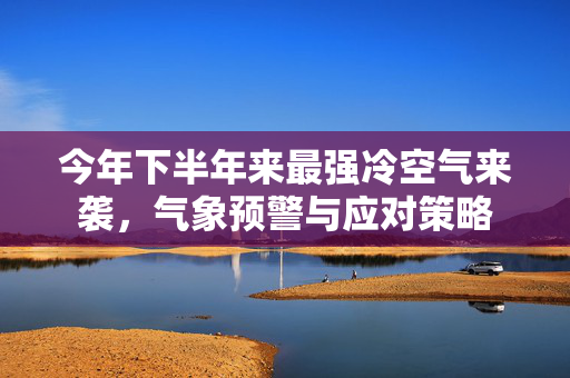 今年下半年来最强冷空气来袭，气象预警与应对策略