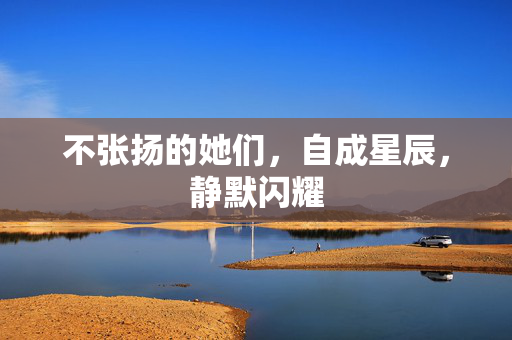 不张扬的她们，自成星辰，静默闪耀