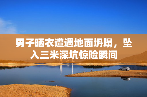 男子晒衣遭遇地面坍塌，坠入三米深坑惊险瞬间