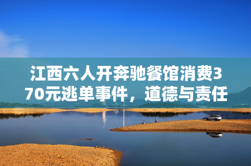江西六人开奔驰餐馆消费370元逃单事件，道德与责任的缺失