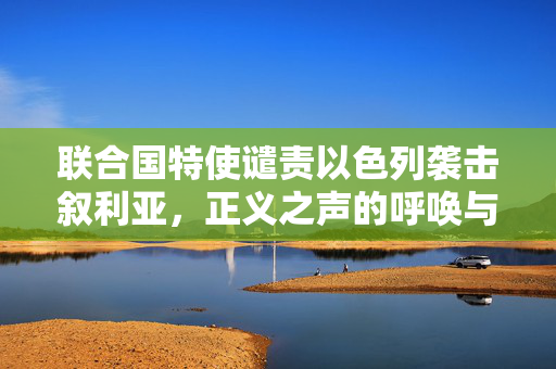 联合国特使谴责以色列袭击叙利亚，正义之声的呼唤与反思