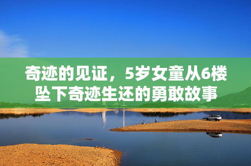 奇迹的见证，5岁女童从6楼坠下奇迹生还的勇敢故事