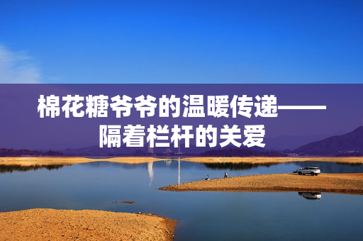 棉花糖爷爷的温暖传递——隔着栏杆的关爱