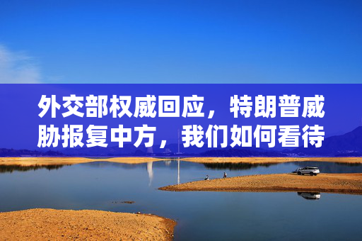 外交部权威回应，特朗普威胁报复中方，我们如何看待？