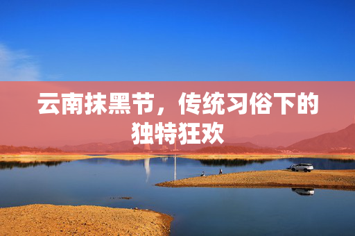 云南抹黑节，传统习俗下的独特狂欢