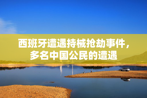 西班牙遭遇持械抢劫事件，多名中国公民的遭遇