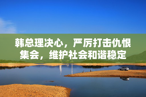 韩总理决心，严厉打击仇恨集会，维护社会和谐稳定