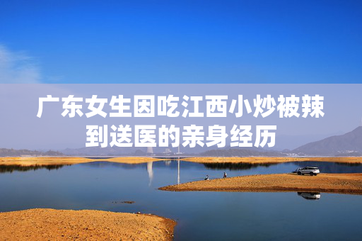 广东女生因吃江西小炒被辣到送医的亲身经历