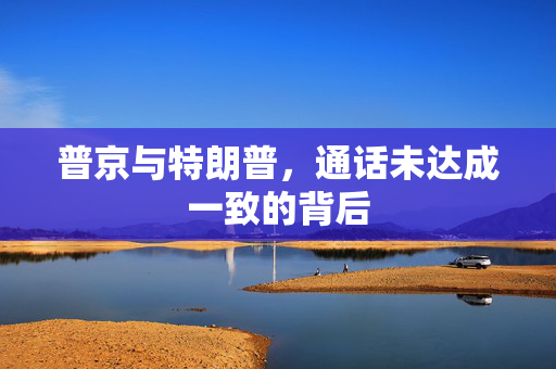普京与特朗普，通话未达成一致的背后
