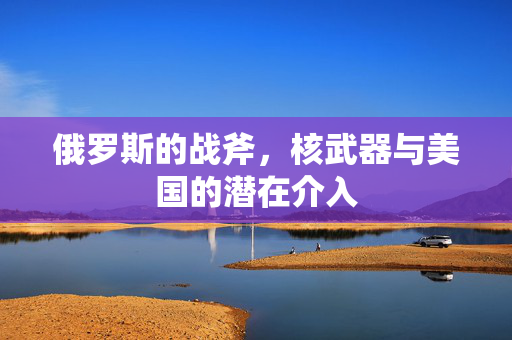 俄罗斯的战斧，核武器与美国的潜在介入
