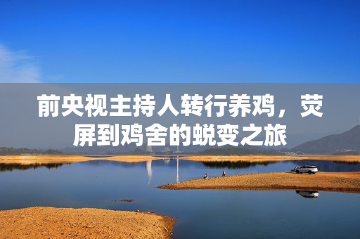 前央视主持人转行养鸡，荧屏到鸡舍的蜕变之旅