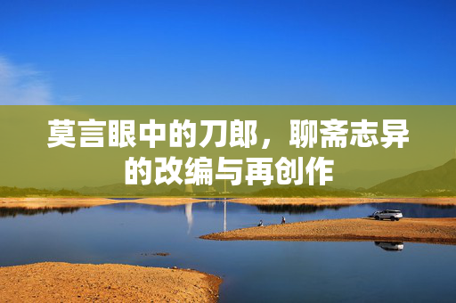 莫言眼中的刀郎，聊斋志异的改编与再创作
