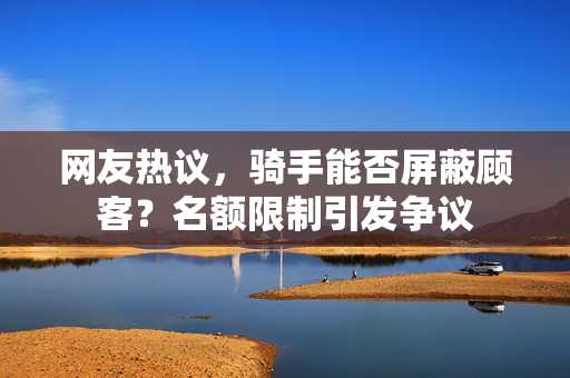 网友热议，骑手能否屏蔽顾客？名额限制引发争议