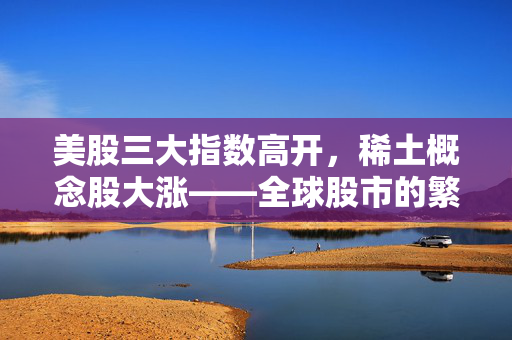 美股三大指数高开，稀土概念股大涨——全球股市的繁荣与行业新机遇