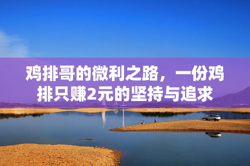 鸡排哥的微利之路，一份鸡排只赚2元的坚持与追求
