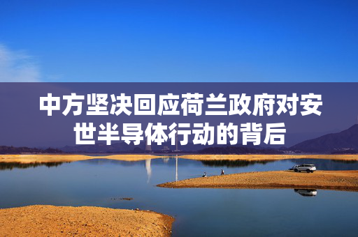 中方坚决回应荷兰政府对安世半导体行动的背后