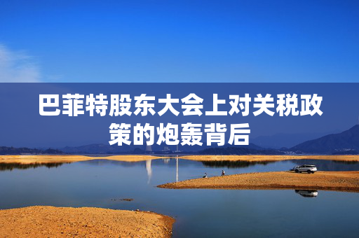 巴菲特股东大会上对关税政策的炮轰背后