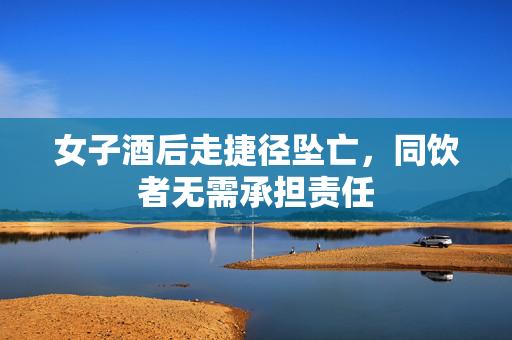 女子酒后走捷径坠亡，同饮者无需承担责任