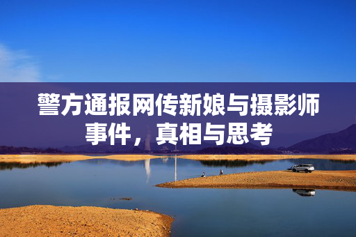 警方通报网传新娘与摄影师事件，真相与思考