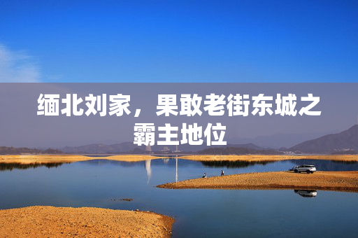 缅北刘家，果敢老街东城之霸主地位