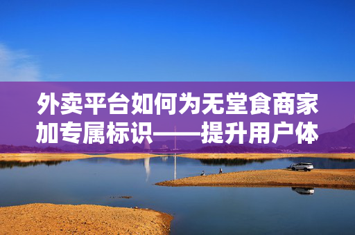 外卖平台如何为无堂食商家加专属标识——提升用户体验与商家价值