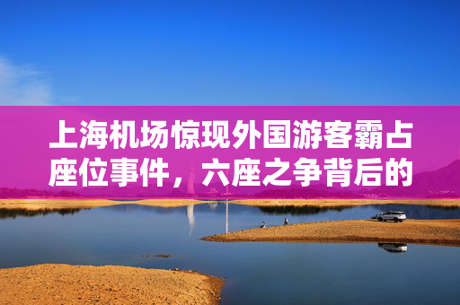 上海机场惊现外国游客霸占座位事件，六座之争背后的思考