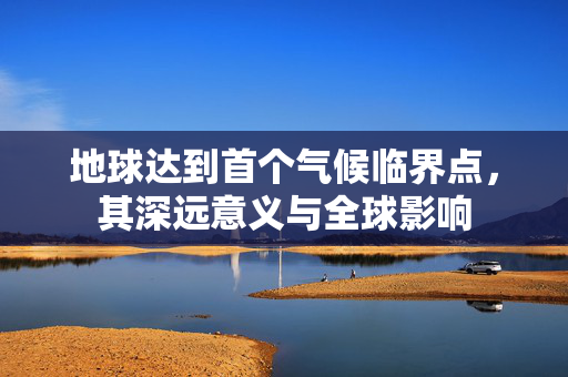 地球达到首个气候临界点，其深远意义与全球影响