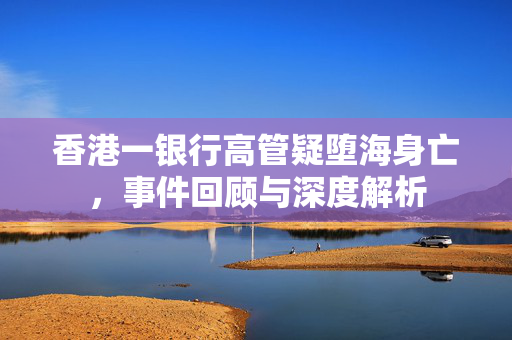 香港一银行高管疑堕海身亡，事件回顾与深度解析