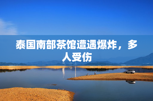 泰国南部茶馆遭遇爆炸，多人受伤