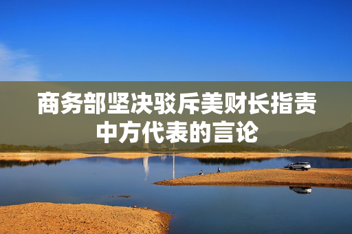 商务部坚决驳斥美财长指责中方代表的言论