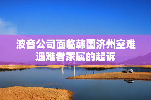 波音公司面临韩国济州空难遇难者家属的起诉