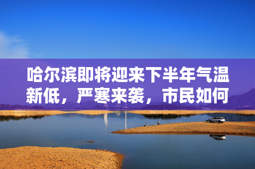 哈尔滨即将迎来下半年气温新低，严寒来袭，市民如何应对？